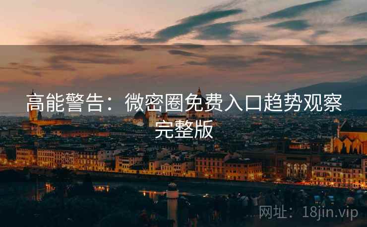 高能警告：微密圈免费入口趋势观察完整版