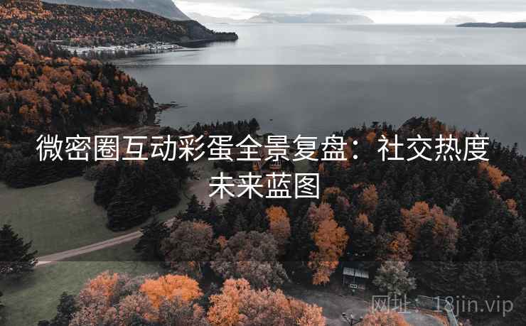 微密圈互动彩蛋全景复盘：社交热度未来蓝图