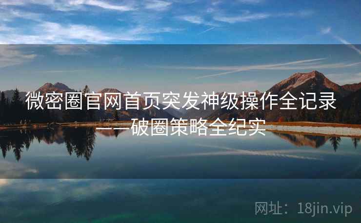微密圈官网首页突发神级操作全记录——破圈策略全纪实