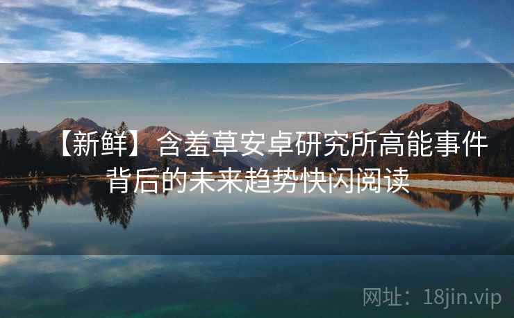 【新鲜】含羞草安卓研究所高能事件背后的未来趋势快闪阅读