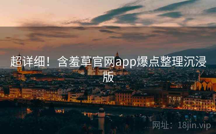 超详细！含羞草官网app爆点整理沉浸版