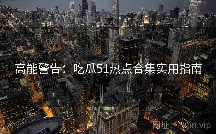 高能警告：吃瓜51热点合集实用指南