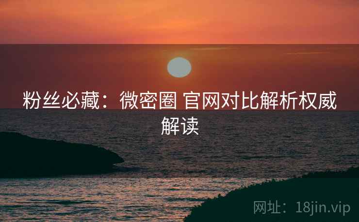 粉丝必藏：微密圈 官网对比解析权威解读