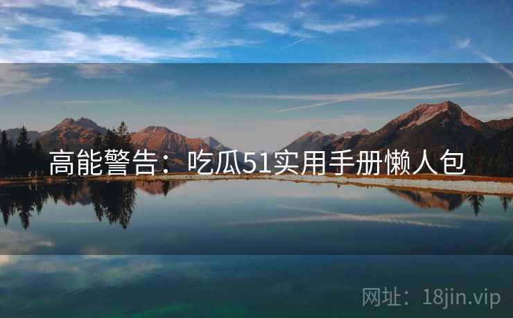 高能警告：吃瓜51实用手册懒人包