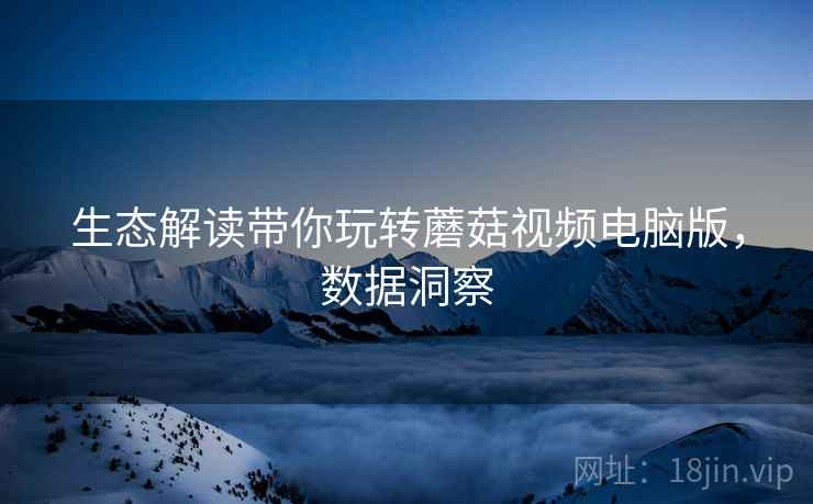 生态解读带你玩转蘑菇视频电脑版，数据洞察