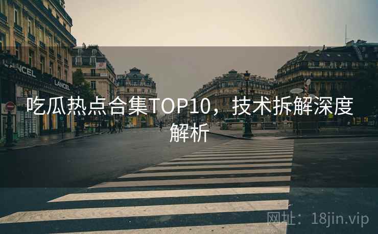吃瓜热点合集TOP10，技术拆解深度解析