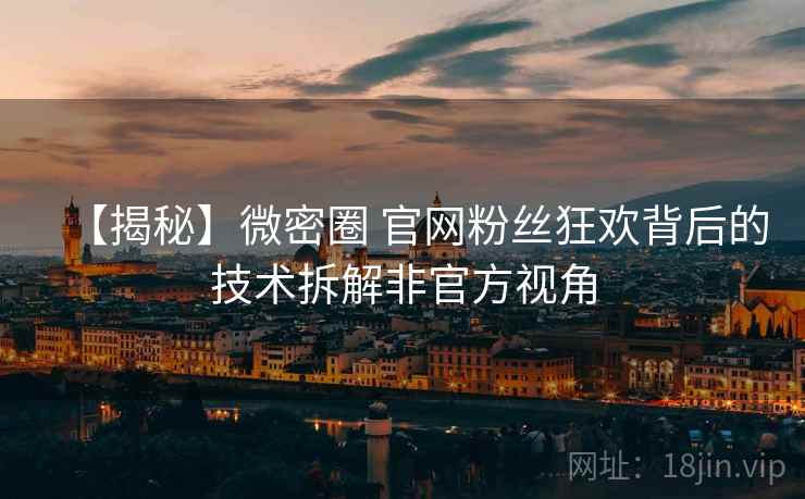 【揭秘】微密圈 官网粉丝狂欢背后的技术拆解非官方视角