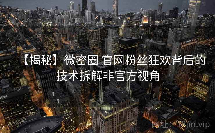 【揭秘】微密圈 官网粉丝狂欢背后的技术拆解非官方视角