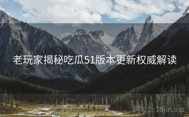 老玩家揭秘吃瓜51版本更新权威解读