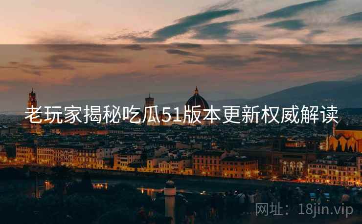 老玩家揭秘吃瓜51版本更新权威解读