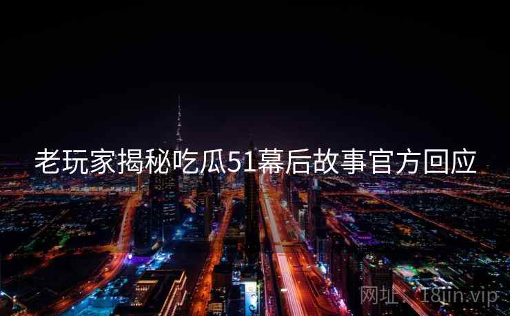 老玩家揭秘吃瓜51幕后故事官方回应