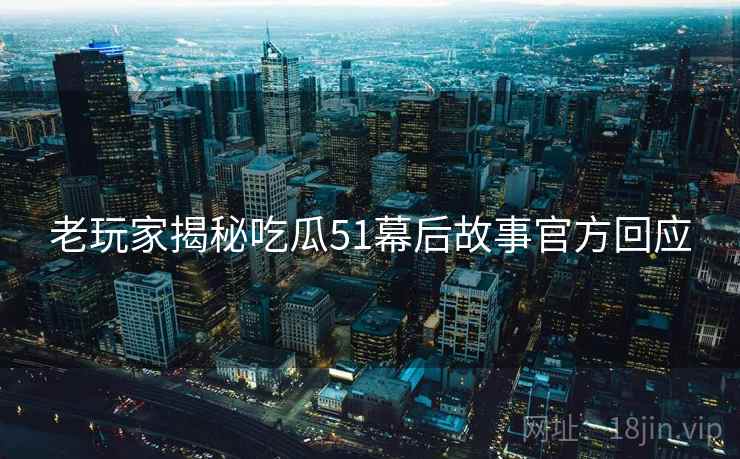老玩家揭秘吃瓜51幕后故事官方回应