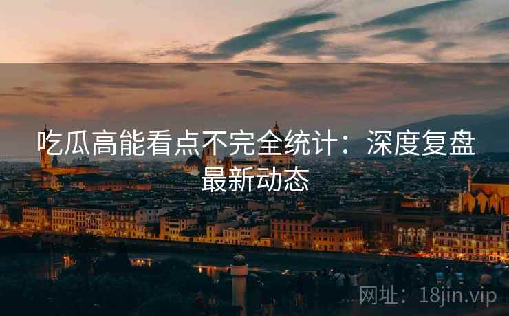 吃瓜高能看点不完全统计：深度复盘最新动态
