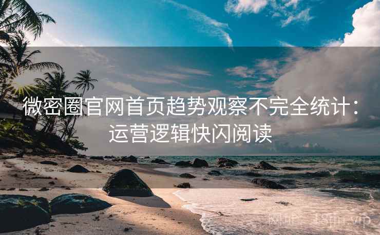 微密圈官网首页趋势观察不完全统计：运营逻辑快闪阅读