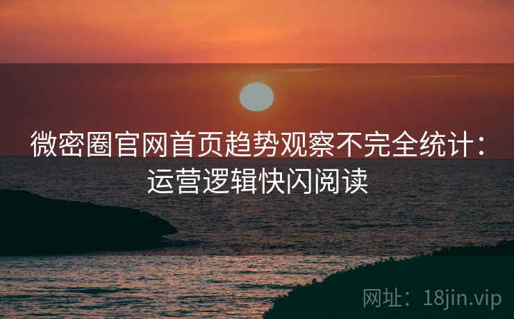 微密圈官网首页趋势观察不完全统计：运营逻辑快闪阅读