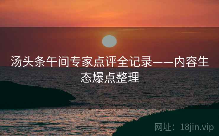 汤头条午间专家点评全记录——内容生态爆点整理