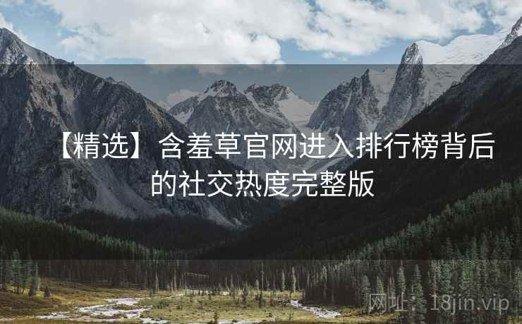 【精选】含羞草官网进入排行榜背后的社交热度完整版