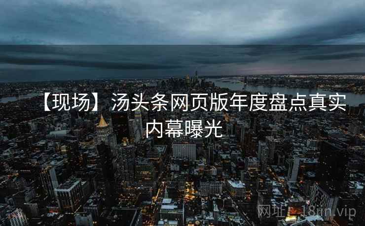【现场】汤头条网页版年度盘点真实内幕曝光