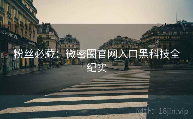 粉丝必藏：微密圈官网入口黑科技全纪实
