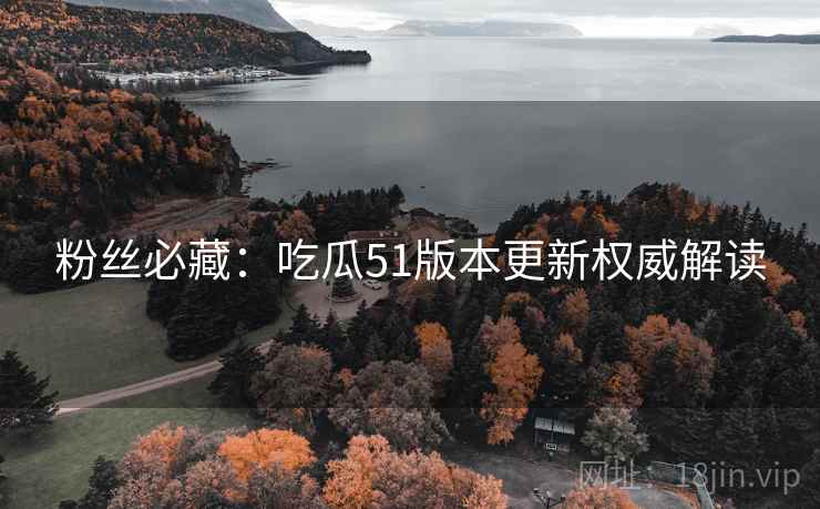 粉丝必藏：吃瓜51版本更新权威解读