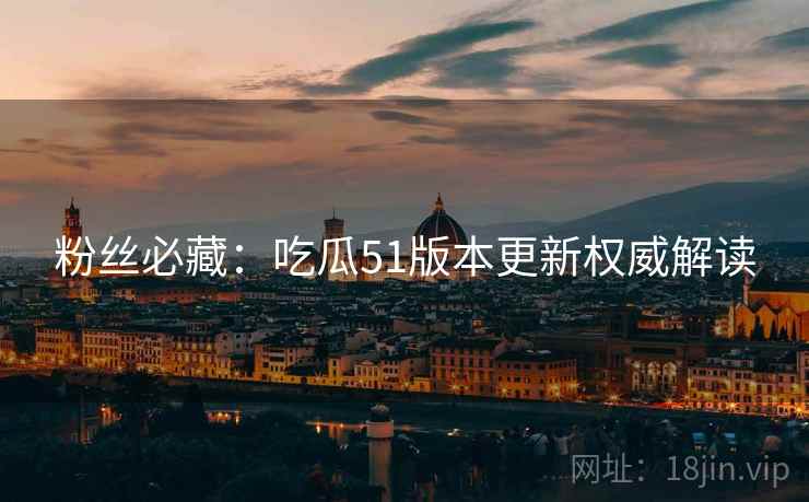 粉丝必藏：吃瓜51版本更新权威解读