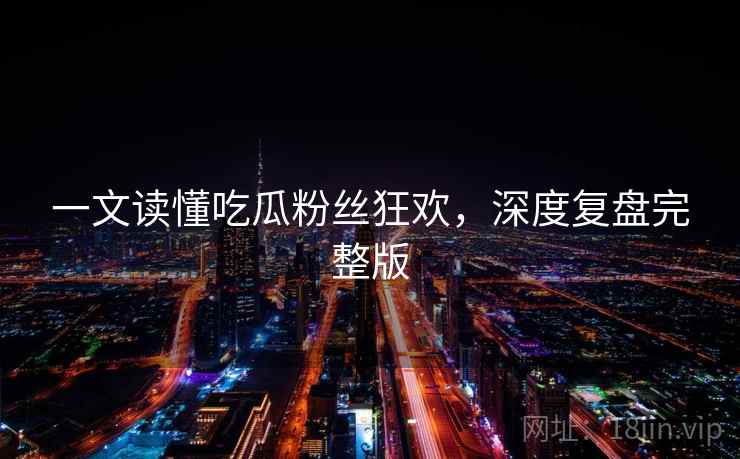 一文读懂吃瓜粉丝狂欢，深度复盘完整版
