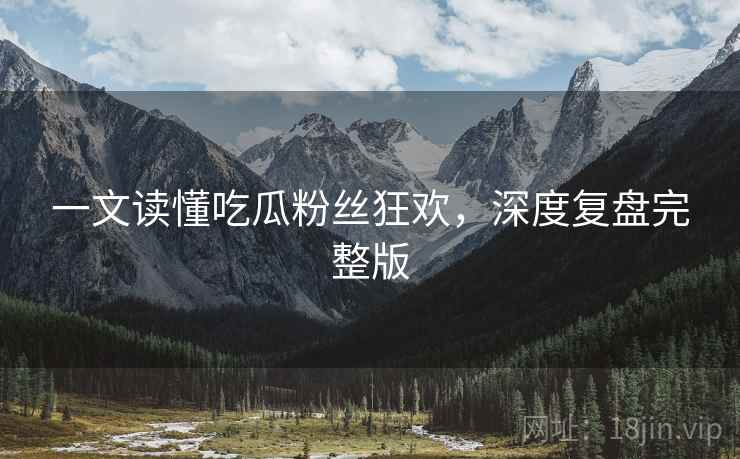 一文读懂吃瓜粉丝狂欢，深度复盘完整版