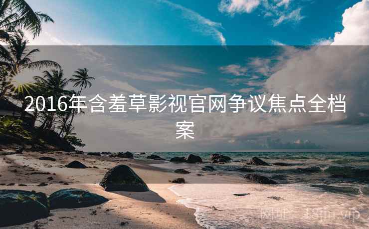 2016年含羞草影视官网争议焦点全档案