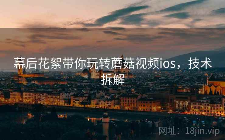幕后花絮带你玩转蘑菇视频ios，技术拆解