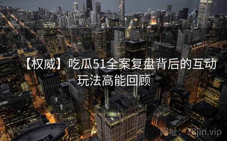 【权威】吃瓜51全案复盘背后的互动玩法高能回顾