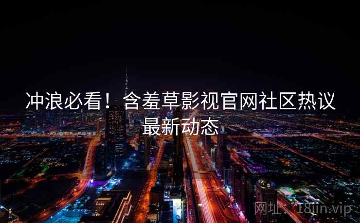 冲浪必看！含羞草影视官网社区热议最新动态
