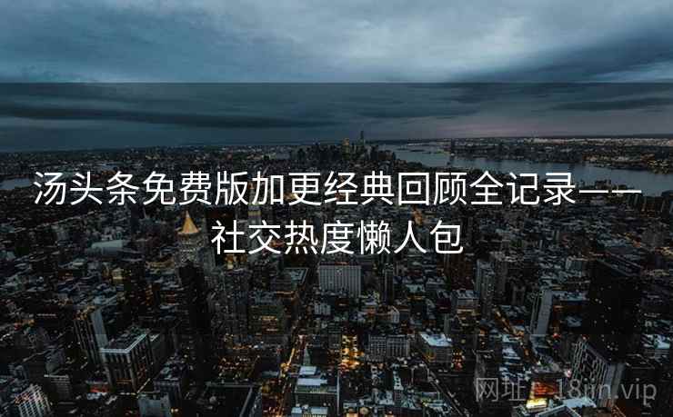 汤头条免费版加更经典回顾全记录——社交热度懒人包