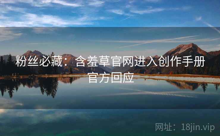 粉丝必藏：含羞草官网进入创作手册官方回应