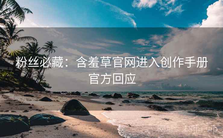 粉丝必藏：含羞草官网进入创作手册官方回应