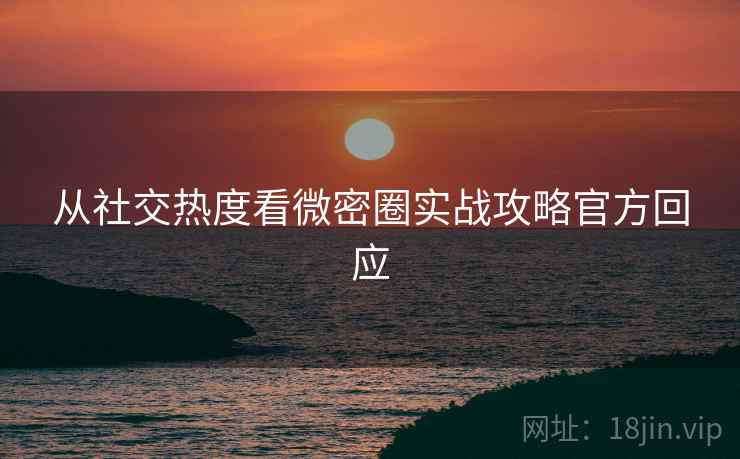 从社交热度看微密圈实战攻略官方回应