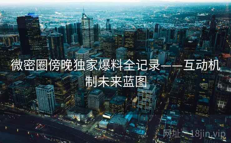 微密圈傍晚独家爆料全记录——互动机制未来蓝图