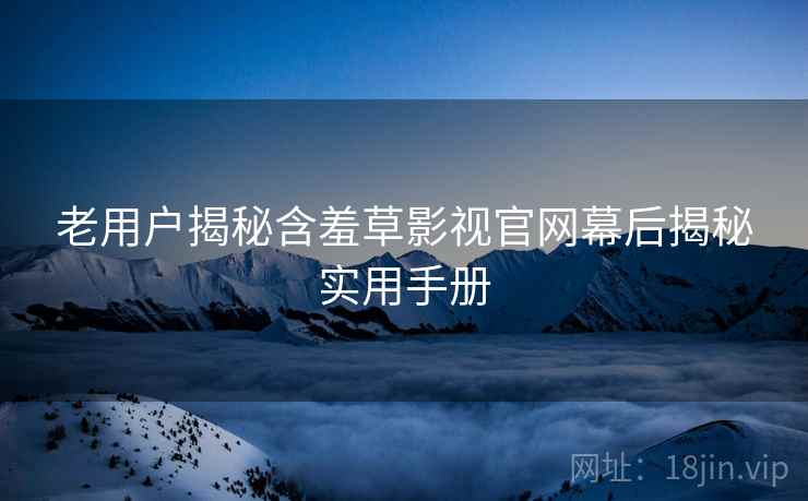 老用户揭秘含羞草影视官网幕后揭秘实用手册