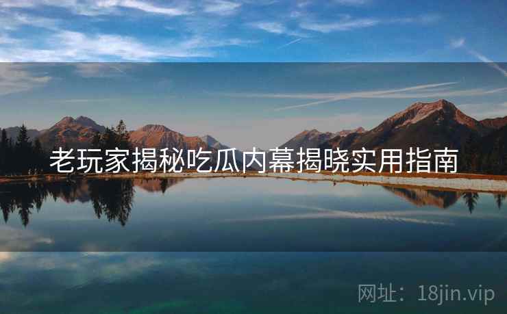 老玩家揭秘吃瓜内幕揭晓实用指南