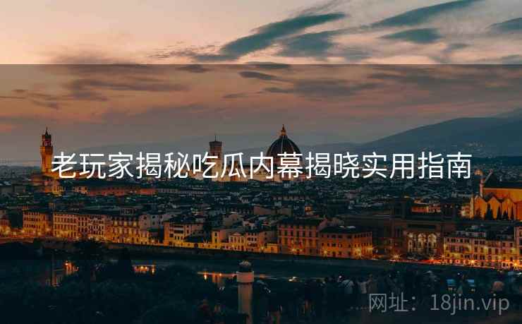 老玩家揭秘吃瓜内幕揭晓实用指南
