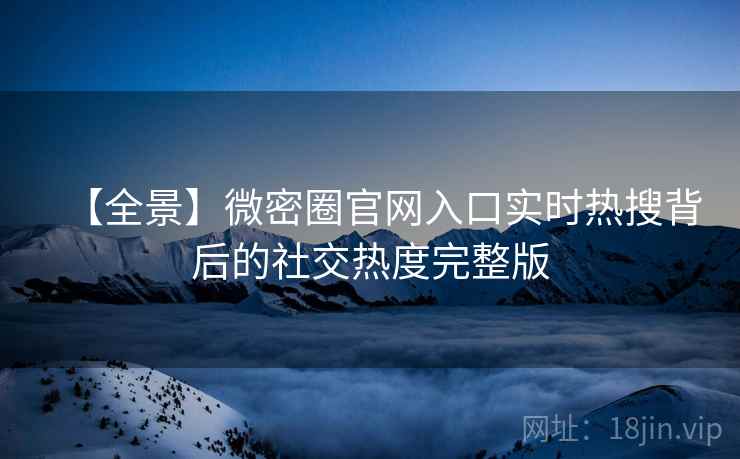 【全景】微密圈官网入口实时热搜背后的社交热度完整版