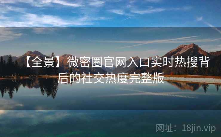 【全景】微密圈官网入口实时热搜背后的社交热度完整版