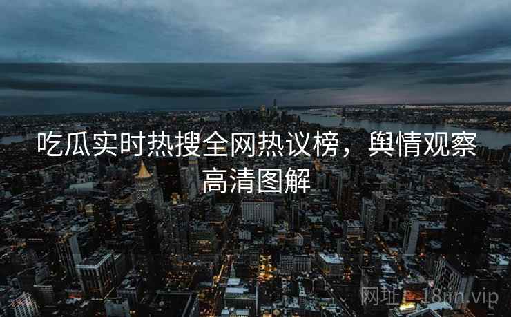 吃瓜实时热搜全网热议榜，舆情观察高清图解