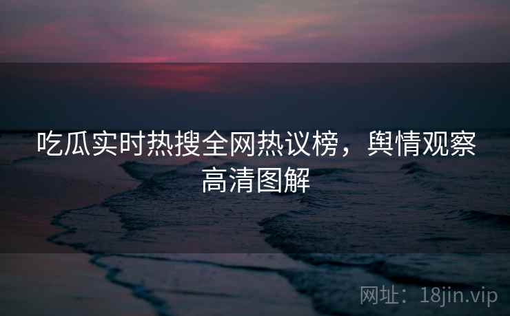 吃瓜实时热搜全网热议榜，舆情观察高清图解