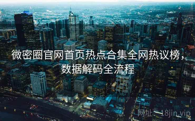 微密圈官网首页热点合集全网热议榜，数据解码全流程