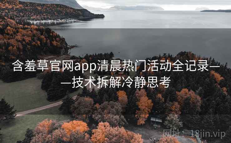含羞草官网app清晨热门活动全记录——技术拆解冷静思考