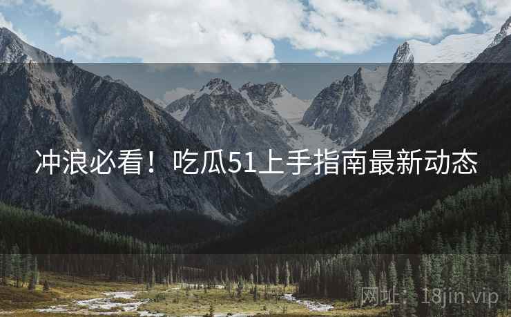 冲浪必看！吃瓜51上手指南最新动态
