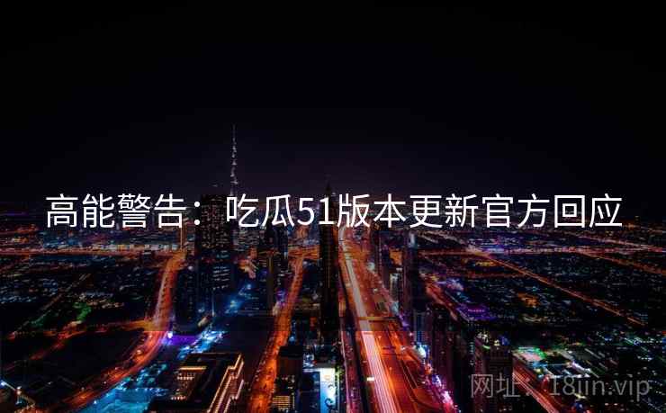 高能警告：吃瓜51版本更新官方回应