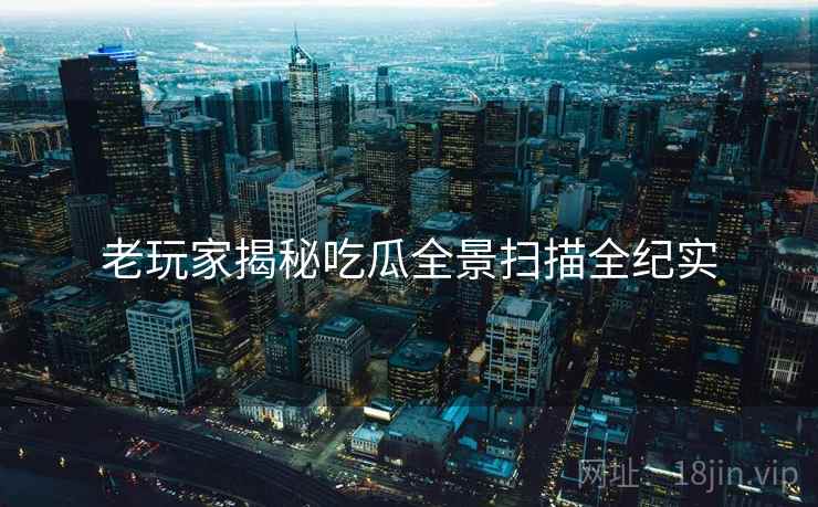 老玩家揭秘吃瓜全景扫描全纪实