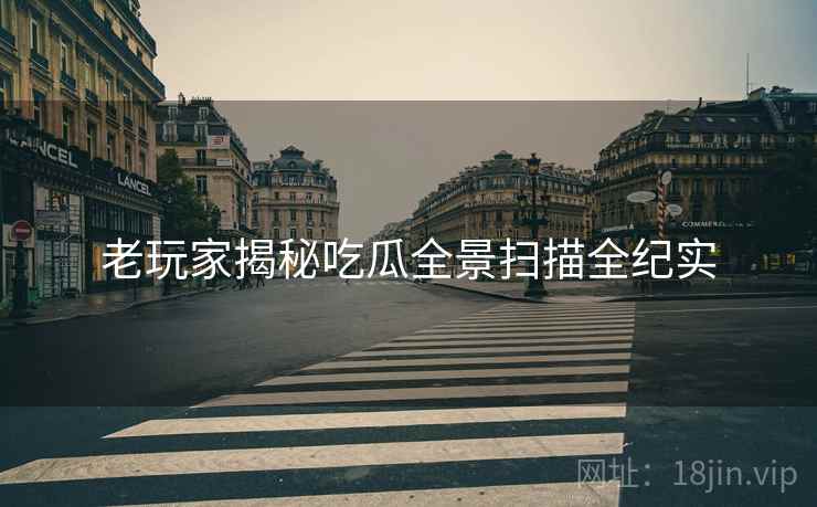 老玩家揭秘吃瓜全景扫描全纪实
