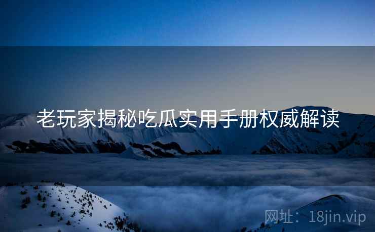 老玩家揭秘吃瓜实用手册权威解读